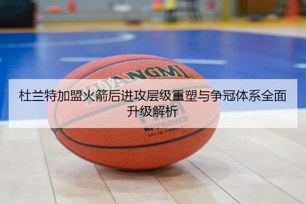 杜兰特加盟火箭后进攻层级重塑与争冠体系全面升级解析