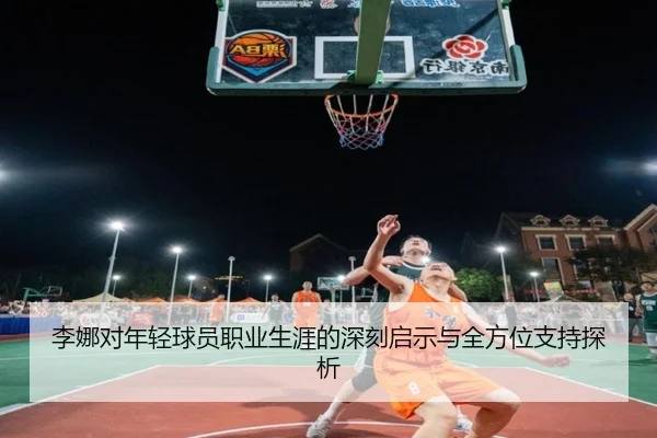 李娜对年轻球员职业生涯的深刻启示与全方位支持探析